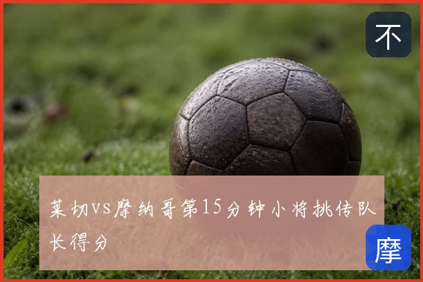 莱切vs摩纳哥第15分钟小将挑传队长得分