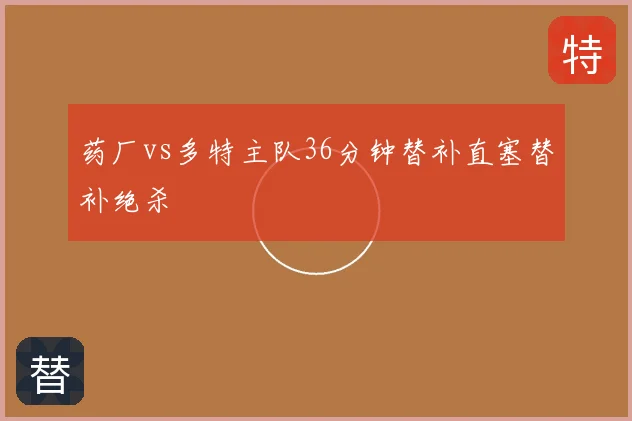 药厂vs多特主队36分钟替补直塞替补绝杀