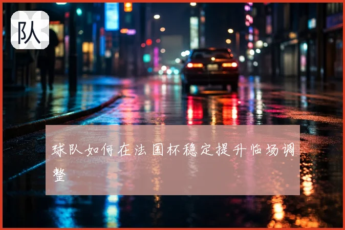 球队如何在法国杯稳定提升临场调整