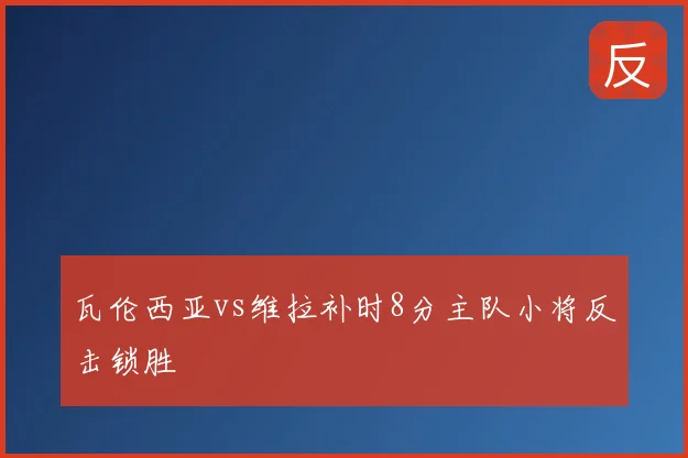 瓦伦西亚vs维拉补时8分主队小将反击锁胜