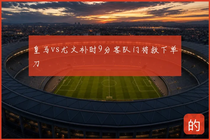 皇马vs尤文补时9分客队门将救下单刀