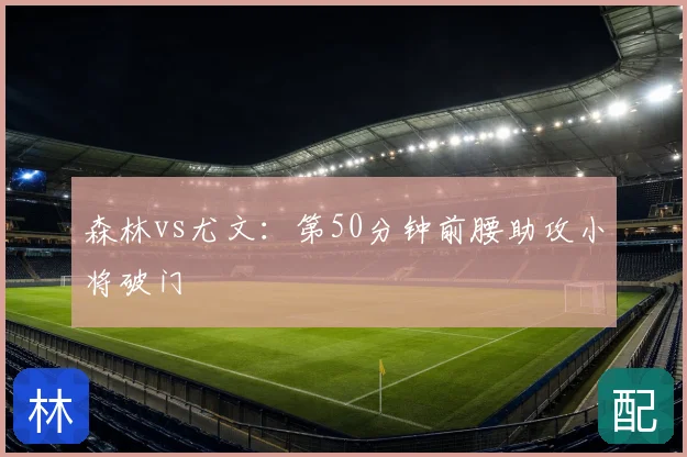 森林vs尤文:第50分钟前腰助攻小将破门