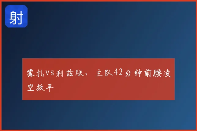 蒙扎vs利兹联,主队42分钟前腰凌空扳平
